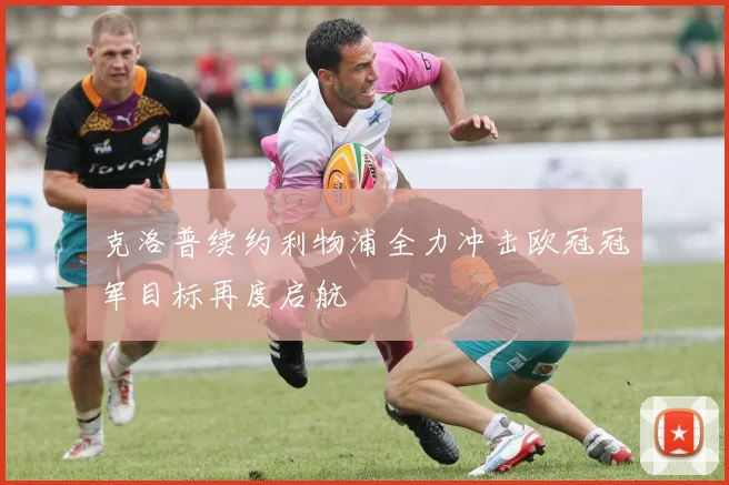 克洛普续约利物浦全力冲击欧冠冠军目标再度启航