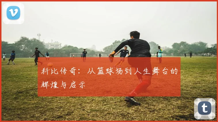 科比传奇：从篮球场到人生舞台的辉煌与启示