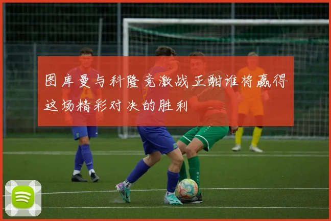 图库曼与科隆竞激战正酣谁将赢得这场精彩对决的胜利